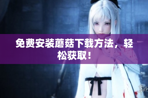 免费安装蘑菇下载方法，轻松获取！