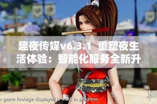 趣夜传媒v6.3.1  重塑夜生活体验：智能化服务全新升级
