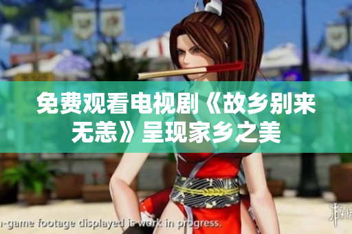 免费观看电视剧《故乡别来无恙》呈现家乡之美