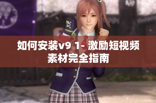 如何安装v9 1- 激励短视频素材完全指南
