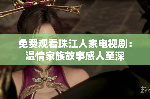 免费观看珠江人家电视剧：温情家族故事感人至深