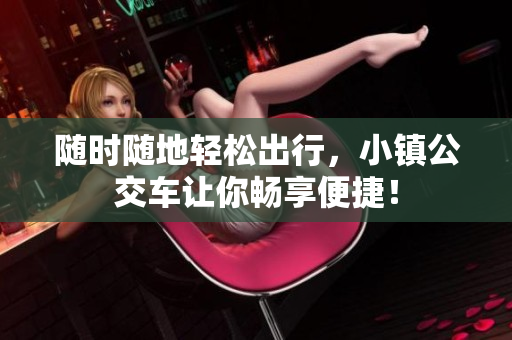 随时随地轻松出行，小镇公交车让你畅享便捷！
