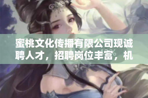 蜜桃文化传播有限公司现诚聘人才，招聘岗位丰富，机会不容错过!