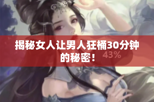揭秘女人让男人狂桶30分钟的秘密！