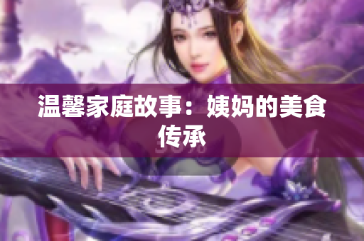 温馨家庭故事：姨妈的美食传承