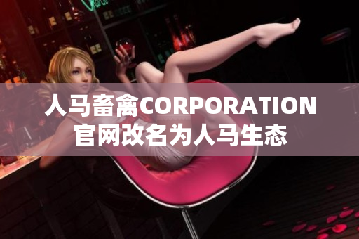 人马畜禽CORPORATION官网改名为人马生态