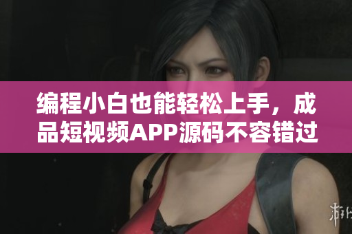 编程小白也能轻松上手，成品短视频APP源码不容错过！
