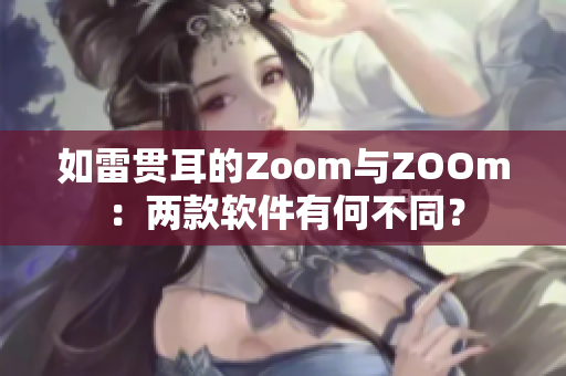 如雷贯耳的Zoom与ZOOm：两款软件有何不同？