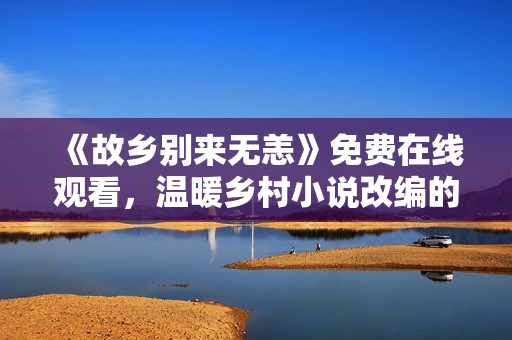 《故乡别来无恙》免费在线观看，温暖乡村小说改编的电视剧