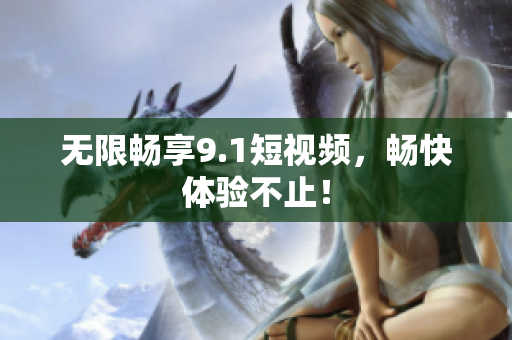 无限畅享9.1短视频，畅快体验不止！
