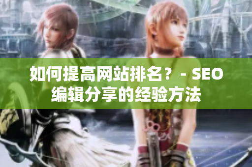 如何提高网站排名？- SEO编辑分享的经验方法