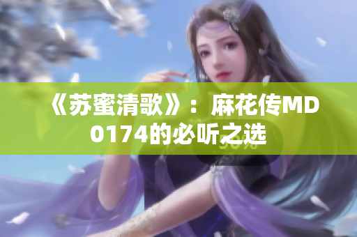 《苏蜜清歌》：麻花传MD0174的必听之选