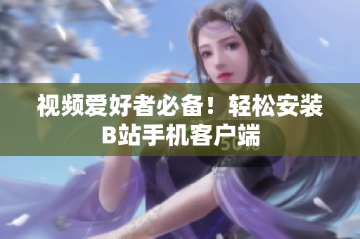 视频爱好者必备！轻松安装B站手机客户端