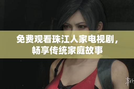 免费观看珠江人家电视剧，畅享传统家庭故事