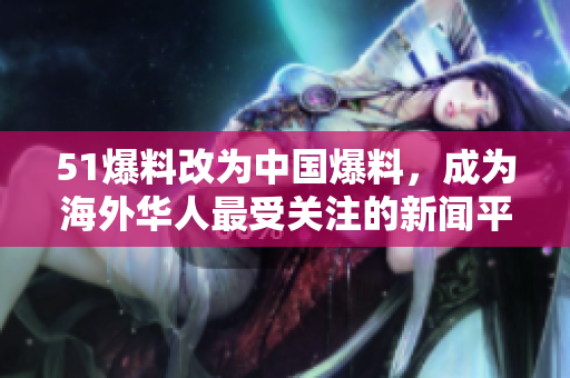 51爆料改为中国爆料，成为海外华人最受关注的新闻平台！