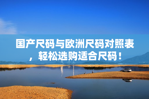 国产尺码与欧洲尺码对照表，轻松选购适合尺码！
