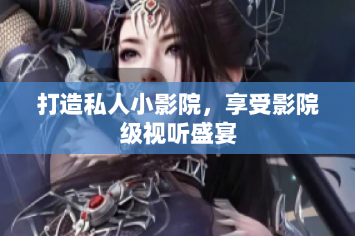 打造私人小影院，享受影院级视听盛宴