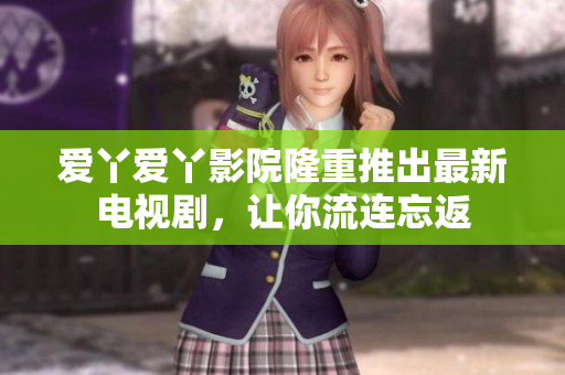 爱丫爱丫影院隆重推出最新电视剧，让你流连忘返