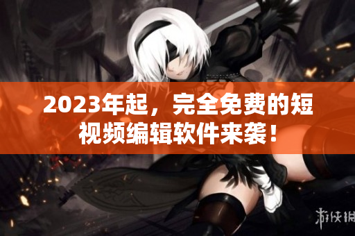 2023年起，完全免费的短视频编辑软件来袭！