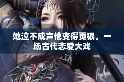 她泣不成声他变得更狠，一场古代恋爱大戏