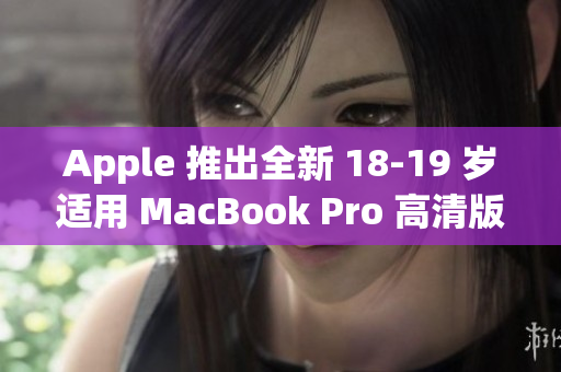 Apple 推出全新 18-19 岁适用 MacBook Pro 高清版