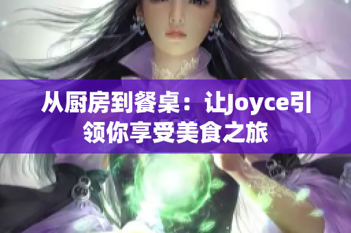 从厨房到餐桌：让Joyce引领你享受美食之旅