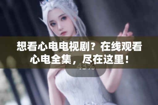 想看心电电视剧？在线观看心电全集，尽在这里！