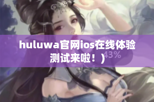 huluwa官网ios在线体验测试来啦！)
