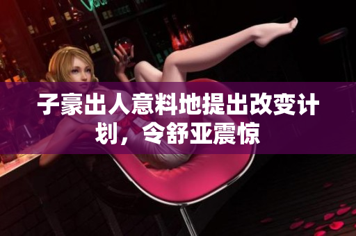 子豪出人意料地提出改变计划，令舒亚震惊