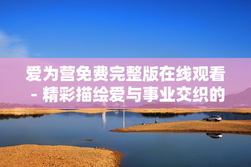 爱为营免费完整版在线观看 - 精彩描绘爱与事业交织的职场剧