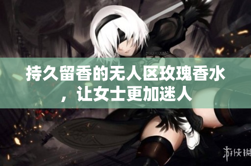 持久留香的无人区玫瑰香水，让女士更加迷人