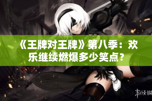 《王牌对王牌》第八季：欢乐继续燃爆多少笑点？