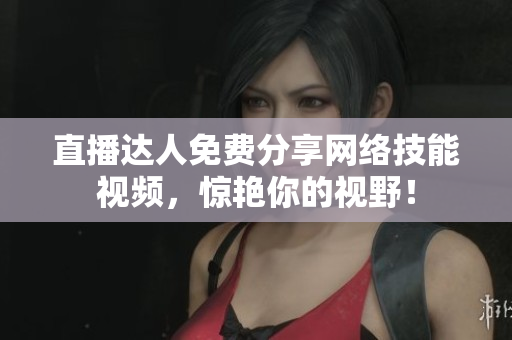 直播达人免费分享网络技能视频，惊艳你的视野！