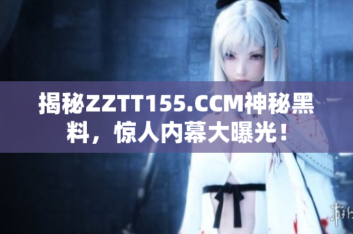揭秘ZZTT155.CCM神秘黑料，惊人内幕大曝光！