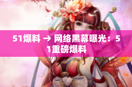 51爆料 → 网络黑幕曝光：51重磅爆料