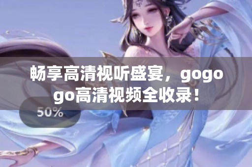 畅享高清视听盛宴，gogogo高清视频全收录！
