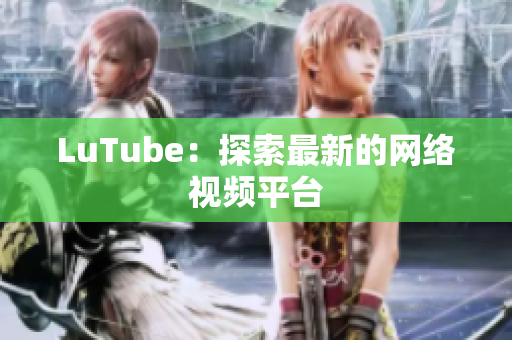 LuTube：探索最新的网络视频平台