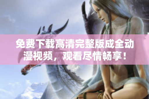 免费下载高清完整版成全动漫视频，观看尽情畅享！