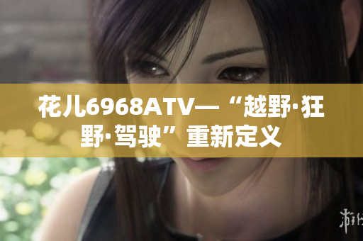 花儿6968ATV—“越野·狂野·驾驶”重新定义