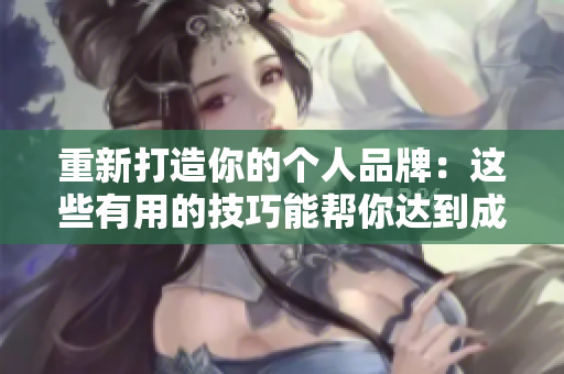 重新打造你的个人品牌：这些有用的技巧能帮你达到成功