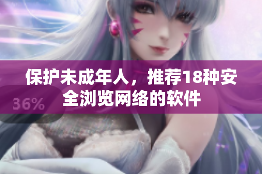 保护未成年人，推荐18种安全浏览网络的软件