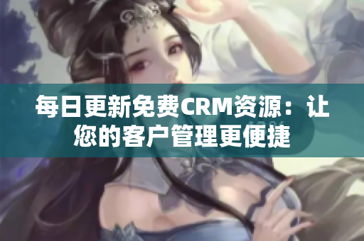 每日更新免费CRM资源：让您的客户管理更便捷