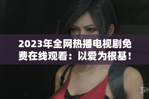 2023年全网热播电视剧免费在线观看：以爱为根基！