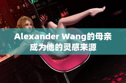 Alexander Wang的母亲成为他的灵感来源