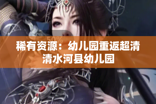 稀有资源：幼儿园重返超清清水河县幼儿园