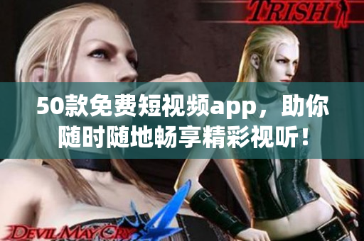 50款免费短视频app，助你随时随地畅享精彩视听！