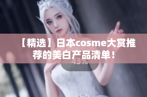 【精选】日本cosme大赏推荐的美白产品清单！