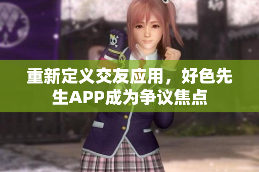 重新定义交友应用，好色先生APP成为争议焦点