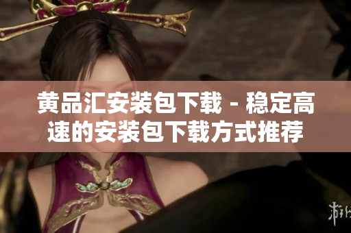黄品汇安装包下载 - 稳定高速的安装包下载方式推荐