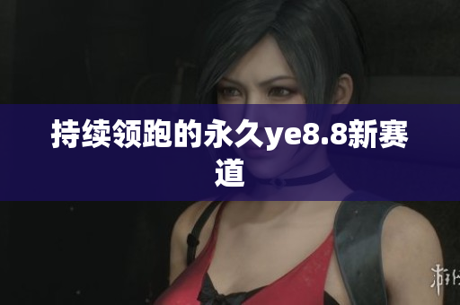 持续领跑的永久ye8.8新赛道